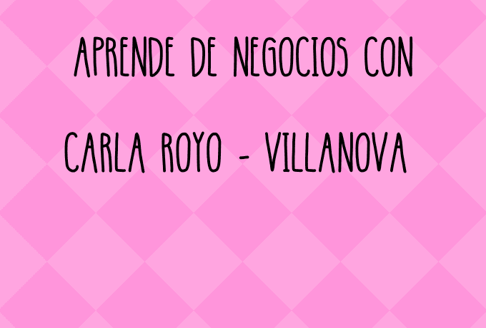 Aprende de negocios con Carla Royo-Villanova