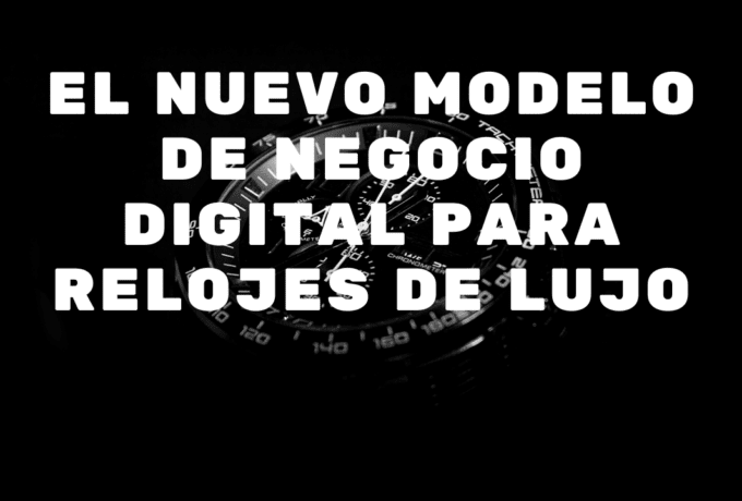 El Nuevo Modelo de Negocio Digital para Relojes de Lujo