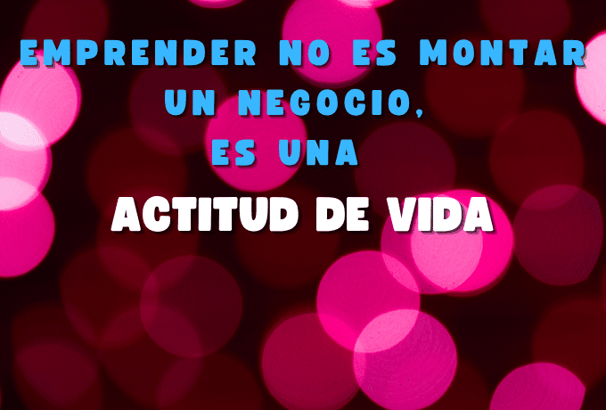 Emprender no es montar un negocio, es una actitud de vida