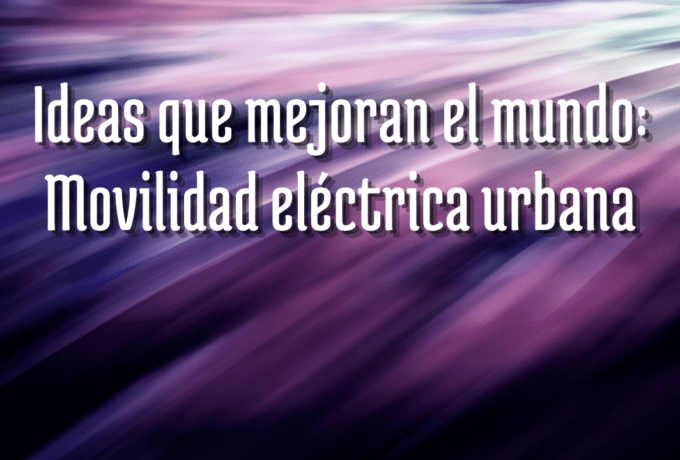 Ideas que mejoran el mundo: Movilidad eléctrica urbana