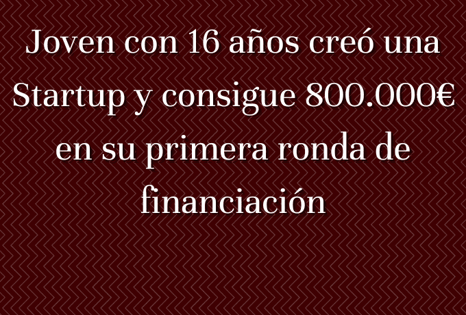 Joven con 16 años creó una Startup y consigue 800.000€ en su primera ronda de financiación