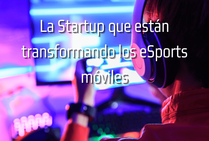 La Startup que están transformando los eSports móviles